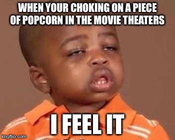 I feel it | WHEN YOUR CHOKING ON A PIECE OF POPCORN IN THE MOVIE THEATERS; I FEEL IT | image tagged in i feel it | made w/ Imgflip meme maker