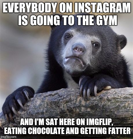 Confession Bear Meme | EVERYBODY ON INSTAGRAM IS GOING TO THE GYM; AND I'M SAT HERE ON IMGFLIP, EATING CHOCOLATE AND GETTING FATTER | image tagged in memes,confession bear | made w/ Imgflip meme maker