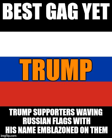White House officials quickly confiscated the flags from the president's college supporters | BEST GAG YET; TRUMP; TRUMP SUPPORTERS WAVING RUSSIAN FLAGS WITH HIS NAME EMBLAZONED ON THEM | image tagged in donald trump,russian flags,pwned,practical jokes | made w/ Imgflip meme maker