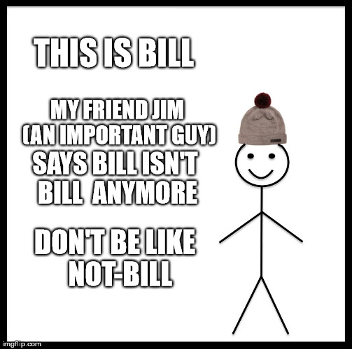 Be Like Bill | THIS IS BILL; MY FRIEND JIM (AN IMPORTANT GUY); SAYS BILL ISN'T BILL  ANYMORE; DON'T BE LIKE  NOT-BILL | image tagged in memes,be like bill | made w/ Imgflip meme maker