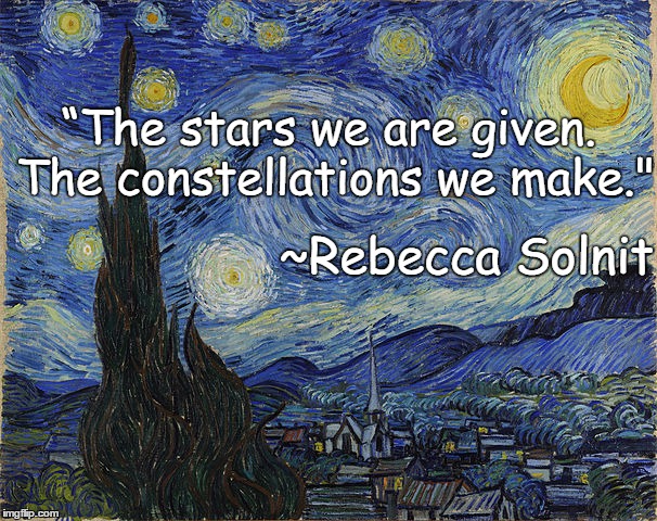 Starry Night Van Gogh | “The stars we are given. The constellations we make."; ~Rebecca Solnit | image tagged in rebecca solnit,constellations,creativity,meaning,beauty | made w/ Imgflip meme maker