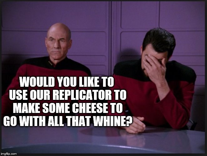 picard | WOULD YOU LIKE TO USE OUR REPLICATOR TO MAKE SOME CHEESE TO GO WITH ALL THAT WHINE? | image tagged in picard,whining,star trek,complaining,complainers,humor | made w/ Imgflip meme maker