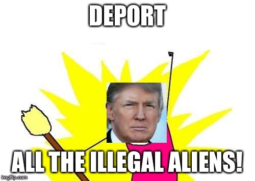 Trump's mindscape | DEPORT; ALL THE ILLEGAL ALIENS! | image tagged in memes,x all the y | made w/ Imgflip meme maker
