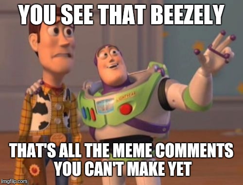 It always sucks just starting out. | YOU SEE THAT BEEZELY; THAT'S ALL THE MEME COMMENTS YOU CAN'T MAKE YET | image tagged in memes,x x everywhere | made w/ Imgflip meme maker