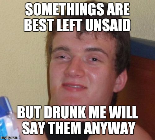 10 Guy Meme | SOMETHINGS ARE BEST LEFT UNSAID; BUT DRUNK ME WILL SAY THEM ANYWAY | image tagged in memes,10 guy,funny,drunk,alcohol | made w/ Imgflip meme maker