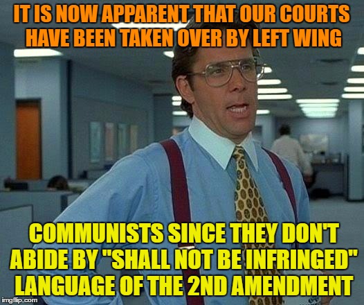 That Would Be Great | IT IS NOW APPARENT THAT OUR COURTS HAVE BEEN TAKEN OVER BY LEFT WING; COMMUNISTS SINCE THEY DON'T ABIDE BY "SHALL NOT BE INFRINGED" LANGUAGE OF THE 2ND AMENDMENT | image tagged in memes,that would be great | made w/ Imgflip meme maker