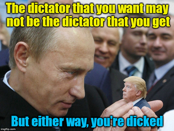 The Dictator You Want.... | The dictator that you want may not be the dictator that you get; But either way, you're dicked | image tagged in trump,putin | made w/ Imgflip meme maker