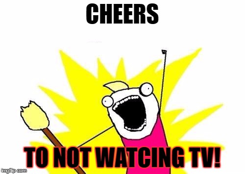 X All The Y Meme | CHEERS TO NOT WATCING TV! | image tagged in memes,x all the y | made w/ Imgflip meme maker
