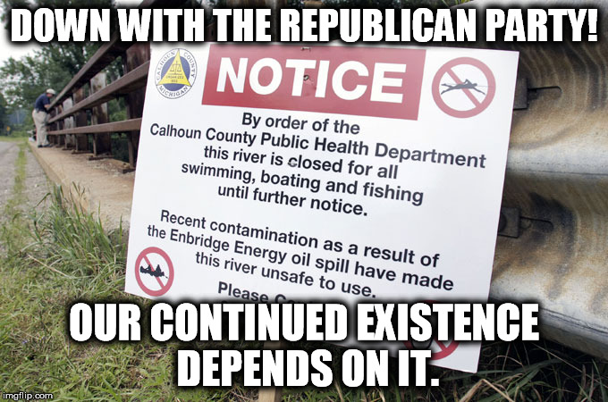 DOWN WITH THE REPUBLICAN PARTY! OUR CONTINUED EXISTENCE DEPENDS ON IT. | image tagged in corruption,republican,trump,oil,standing rock | made w/ Imgflip meme maker