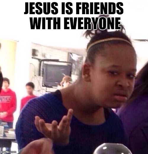 Black Girl Wat Meme | JESUS IS FRIENDS WITH EVERYONE | image tagged in memes,black girl wat | made w/ Imgflip meme maker