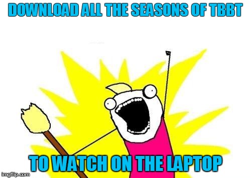 X All The Y Meme | DOWNLOAD ALL THE SEASONS OF TBBT TO WATCH ON THE LAPTOP | image tagged in memes,x all the y | made w/ Imgflip meme maker