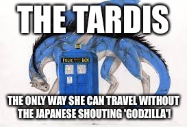 THE TARDIS THE ONLY WAY SHE CAN TRAVEL WITHOUT THE JAPANESE SHOUTING 'GODZILLA'! | made w/ Imgflip meme maker