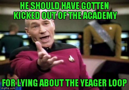 Picard Wtf Meme | HE SHOULD HAVE GOTTEN KICKED OUT OF THE ACADEMY FOR LYING ABOUT THE YEAGER LOOP | image tagged in memes,picard wtf | made w/ Imgflip meme maker
