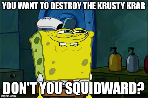 I mean it is logical | YOU WANT TO DESTROY THE KRUSTY KRAB; DON'T YOU SQUIDWARD? | image tagged in memes,dont you squidward | made w/ Imgflip meme maker