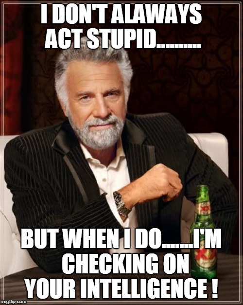 The Most Interesting Man In The World | I DON'T ALAWAYS ACT STUPID.......... BUT WHEN I DO.......I'M  CHECKING ON YOUR INTELLIGENCE ! | image tagged in memes,the most interesting man in the world | made w/ Imgflip meme maker