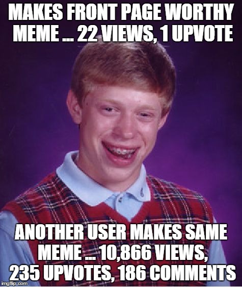 Bad Luck Brian Meme | MAKES FRONT PAGE WORTHY MEME ... 22 VIEWS, 1 UPVOTE ANOTHER USER MAKES SAME MEME ... 10,866 VIEWS, 235 UPVOTES, 186 COMMENTS | image tagged in memes,bad luck brian | made w/ Imgflip meme maker