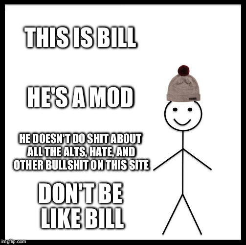 Be Like Bill Meme | THIS IS BILL HE'S A MOD HE DOESN'T DO SHIT ABOUT ALL THE ALTS, HATE, AND OTHER BULLSHIT ON THIS SITE DON'T BE LIKE BILL | image tagged in memes,be like bill | made w/ Imgflip meme maker