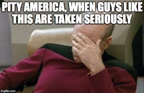 Captain Picard Facepalm Meme | PITY AMERICA, WHEN GUYS LIKE THIS ARE TAKEN SERIOUSLY | image tagged in memes,captain picard facepalm | made w/ Imgflip meme maker