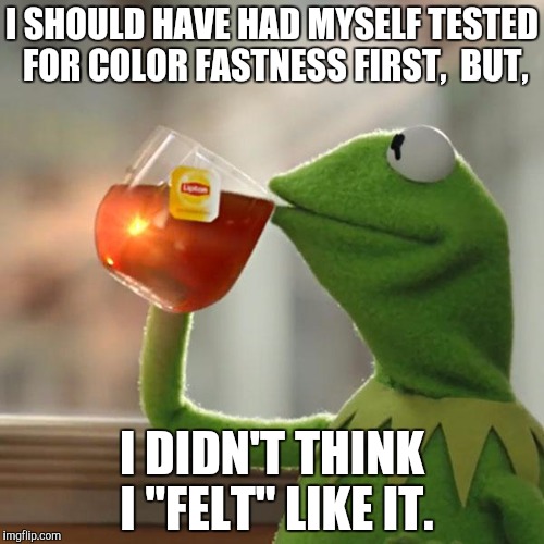 But That's None Of My Business Meme | I SHOULD HAVE HAD MYSELF TESTED FOR COLOR FASTNESS FIRST,  BUT, I DIDN'T THINK I "FELT" LIKE IT. | image tagged in memes,but thats none of my business,kermit the frog | made w/ Imgflip meme maker