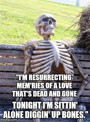 Overly attached girlfriend can't let go even after death | "I'M RESURRECTING MEM'RIES OF A LOVE THAT'S DEAD AND GONE; TONIGHT I'M SITTIN' ALONE DIGGIN' UP BONES." | image tagged in memes,waiting skeleton | made w/ Imgflip meme maker