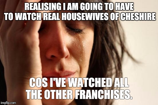 First World Problems | REALISING I AM GOING TO HAVE TO WATCH REAL HOUSEWIVES OF CHESHIRE; COS I'VE WATCHED ALL THE OTHER FRANCHISES. | image tagged in memes,first world problems | made w/ Imgflip meme maker