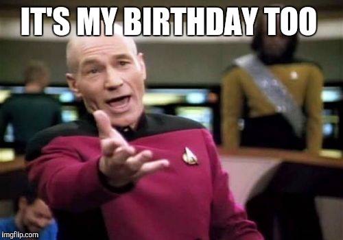 IT'S MY BIRTHDAY TOO | image tagged in memes,picard wtf | made w/ Imgflip meme maker