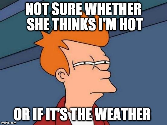 Futurama Fry Meme | NOT SURE WHETHER SHE THINKS I'M HOT OR IF IT'S THE WEATHER | image tagged in memes,futurama fry | made w/ Imgflip meme maker