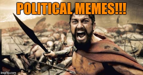 I've had enough of them. | POLITICAL MEMES!!! | image tagged in memes,sparta leonidas | made w/ Imgflip meme maker