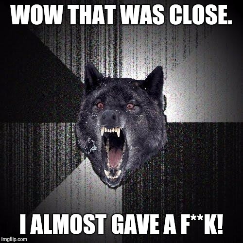 Insanity Wolf Meme | WOW THAT WAS CLOSE. I ALMOST GAVE A F**K! | image tagged in memes,insanity wolf | made w/ Imgflip meme maker