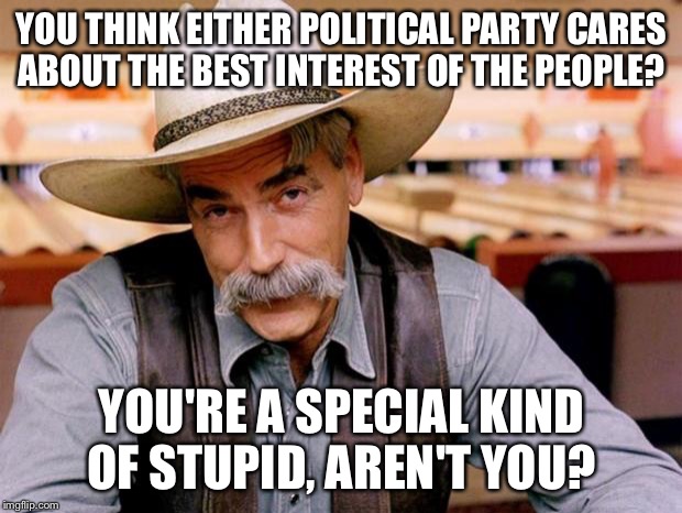 Sam Elliott |  YOU THINK EITHER POLITICAL PARTY CARES ABOUT THE BEST INTEREST OF THE PEOPLE? YOU'RE A SPECIAL KIND OF STUPID, AREN'T YOU? | image tagged in sam elliott | made w/ Imgflip meme maker