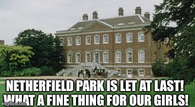 Netherfield park | NETHERFIELD PARK IS LET AT LAST! WHAT A FINE THING FOR OUR GIRLS! | image tagged in netherfield park | made w/ Imgflip meme maker