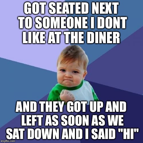 Success Kid Meme | GOT SEATED NEXT TO SOMEONE I DONT LIKE AT THE DINER; AND THEY GOT UP AND LEFT AS SOON AS WE SAT DOWN AND I SAID "HI" | image tagged in memes,success kid | made w/ Imgflip meme maker