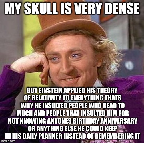 Creepy Condescending Wonka Meme | MY SKULL IS VERY DENSE BUT EINSTEIN APPLIED HIS THEORY OF RELATIVITY TO EVERYTHING THATS WHY HE INSULTED PEOPLE WHO READ TO MUCH AND PEOPLE  | image tagged in memes,creepy condescending wonka | made w/ Imgflip meme maker