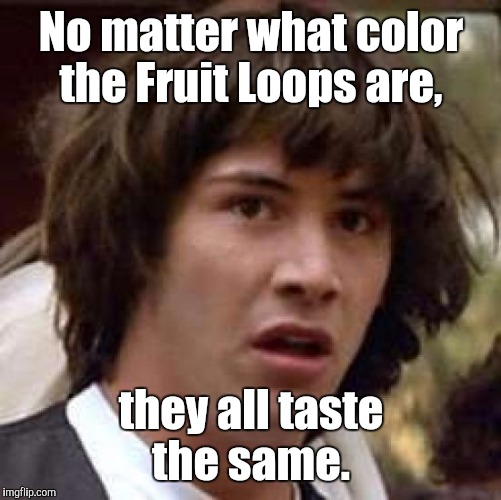 Conspiracy Keanu Meme | No matter what color the Fruit Loops are, they all taste the same. | image tagged in memes,conspiracy keanu | made w/ Imgflip meme maker