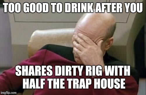 Captain Picard Facepalm | TOO GOOD TO DRINK AFTER YOU; SHARES DIRTY RIG WITH HALF THE TRAP HOUSE | image tagged in memes,captain picard facepalm | made w/ Imgflip meme maker