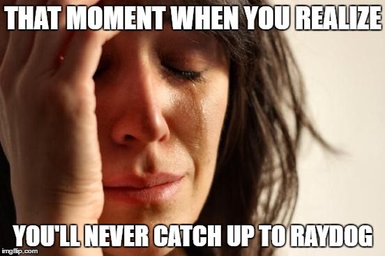 First World Problems | THAT MOMENT WHEN YOU REALIZE; YOU'LL NEVER CATCH UP TO RAYDOG | image tagged in memes,first world problems | made w/ Imgflip meme maker