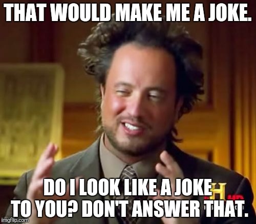 Ancient Aliens Meme | THAT WOULD MAKE ME A JOKE. DO I LOOK LIKE A JOKE TO YOU? DON'T ANSWER THAT. | image tagged in memes,ancient aliens | made w/ Imgflip meme maker