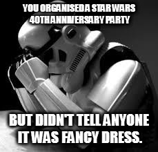 Crying stormtrooper | YOU ORGANISED A STAR WARS 40TH ANNIVERSARY PARTY; BUT DIDN'T TELL ANYONE IT WAS FANCY DRESS. | image tagged in crying stormtrooper | made w/ Imgflip meme maker