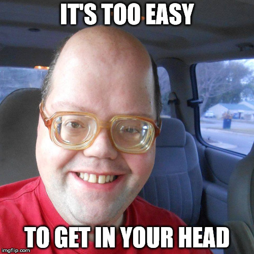 Big headed geek | IT'S TOO EASY; TO GET IN YOUR HEAD | image tagged in big headed geek | made w/ Imgflip meme maker
