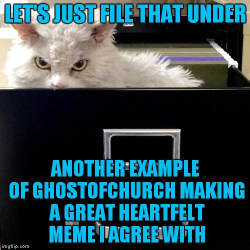 LET'S JUST FILE THAT UNDER ANOTHER EXAMPLE OF GHOSTOFCHURCH MAKING A GREAT HEARTFELT MEME I AGREE WITH | image tagged in pompous lets file that under | made w/ Imgflip meme maker