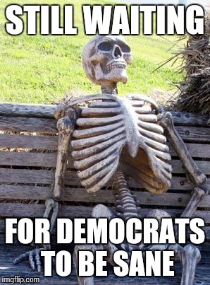 Waiting Skeleton Meme | STILL WAITING; FOR DEMOCRATS TO BE SANE | image tagged in memes,waiting skeleton | made w/ Imgflip meme maker