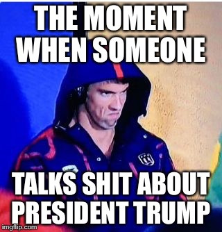 Michael Phelps Death Stare | THE MOMENT WHEN SOMEONE; TALKS SHIT ABOUT PRESIDENT TRUMP | image tagged in memes,michael phelps death stare | made w/ Imgflip meme maker
