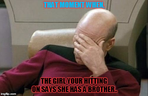 Captain Picard Facepalm | THAT MOMENT WHEN, THE GIRL YOUR HITTING ON SAYS SHE HAS A BROTHER.. | image tagged in memes,captain picard facepalm | made w/ Imgflip meme maker