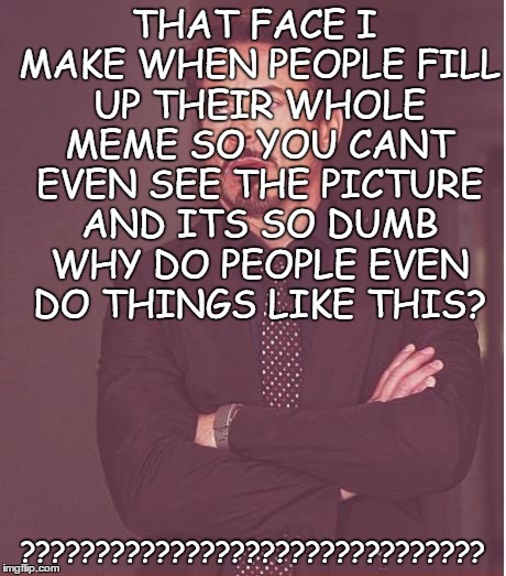 Face You Make Robert Downey Jr Meme | THAT FACE I MAKE WHEN PEOPLE FILL UP THEIR WHOLE MEME SO YOU CANT EVEN SEE THE PICTURE AND ITS SO DUMB WHY DO PEOPLE EVEN DO THINGS LIKE THIS? ??????????????????????????????? | image tagged in memes,face you make robert downey jr | made w/ Imgflip meme maker
