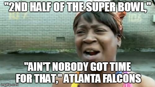 Ain't Nobody Got Time For That Meme | "2ND HALF OF THE SUPER BOWL,"; "AIN'T NOBODY GOT TIME FOR THAT," ATLANTA FALCONS | image tagged in memes,aint nobody got time for that | made w/ Imgflip meme maker
