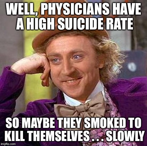 Creepy Condescending Wonka Meme | WELL, PHYSICIANS HAVE A HIGH SUICIDE RATE SO MAYBE THEY SMOKED TO KILL THEMSELVES . . . SLOWLY | image tagged in memes,creepy condescending wonka | made w/ Imgflip meme maker