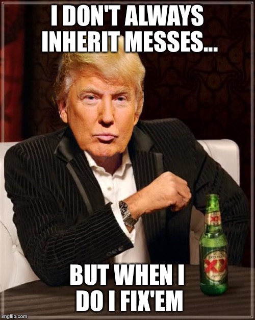 I Fix Messes | I DON'T ALWAYS INHERIT MESSES... BUT WHEN I DO I FIX'EM | image tagged in trump most interesting man in the world | made w/ Imgflip meme maker