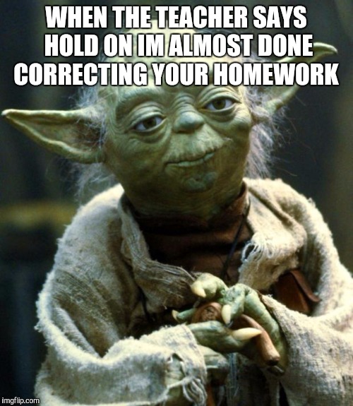 Star Wars Yoda Meme | WHEN THE TEACHER SAYS HOLD ON IM ALMOST DONE CORRECTING YOUR HOMEWORK | image tagged in memes,star wars yoda | made w/ Imgflip meme maker