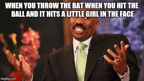 Steve Harvey | WHEN YOU THROW THE BAT WHEN YOU HIT THE BALL AND IT HITS A LITTLE GIRL IN THE FACE | image tagged in memes,steve harvey | made w/ Imgflip meme maker