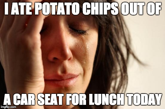 First World Problems | I ATE POTATO CHIPS OUT OF; A CAR SEAT FOR LUNCH TODAY | image tagged in memes,first world problems | made w/ Imgflip meme maker